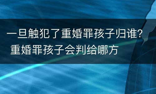 一旦触犯了重婚罪孩子归谁？ 重婚罪孩子会判给哪方