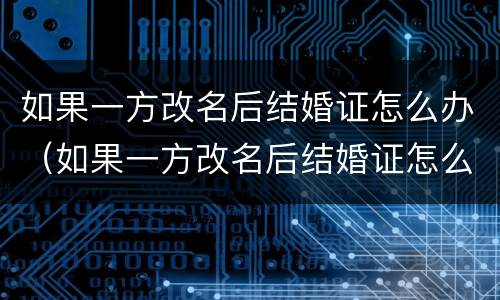 如果一方改名后结婚证怎么办（如果一方改名后结婚证怎么办理）