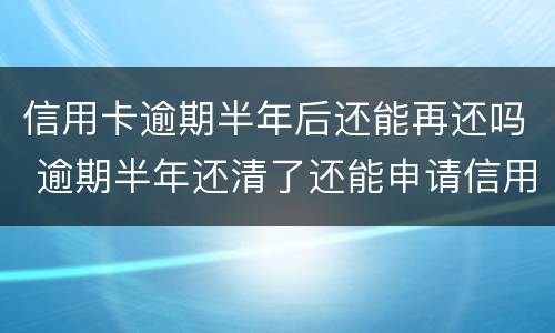 信用卡逾期半年后还能再还吗 逾期半年还清了还能申请信用卡吗