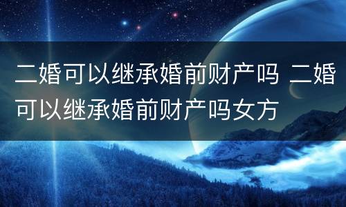 二婚可以继承婚前财产吗 二婚可以继承婚前财产吗女方