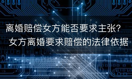 离婚赔偿女方能否要求主张？ 女方离婚要求赔偿的法律依据