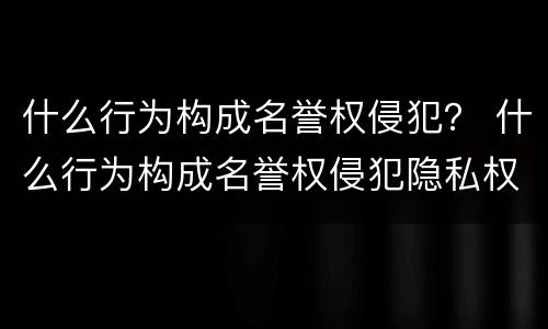 什么行为构成名誉权侵犯？ 什么行为构成名誉权侵犯隐私权