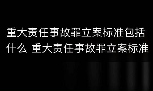 重大责任事故罪立案标准包括什么 重大责任事故罪立案标准包括什么