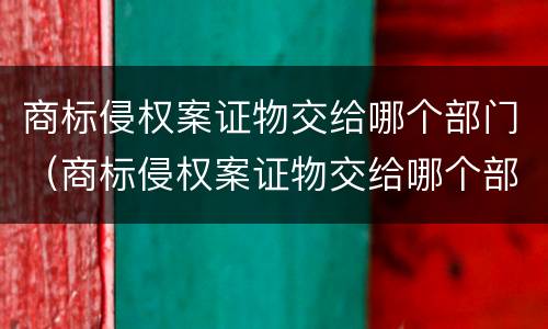商标侵权案证物交给哪个部门（商标侵权案证物交给哪个部门管）