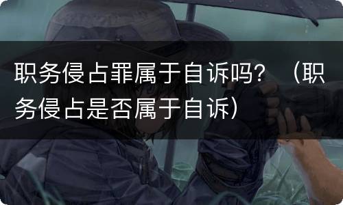 职务侵占罪属于自诉吗？（职务侵占是否属于自诉）