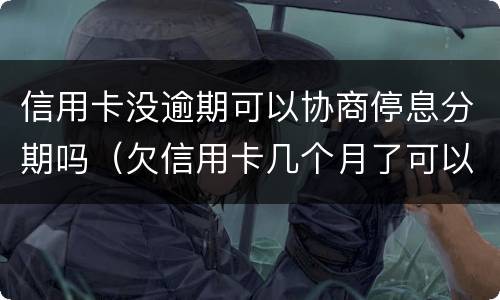 信用卡没逾期可以协商停息分期吗（欠信用卡几个月了可以协商分期还吗）