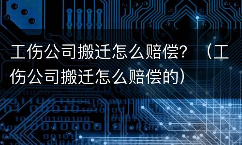 工伤公司搬迁怎么赔偿？（工伤公司搬迁怎么赔偿的）