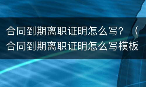 合同到期离职证明怎么写？（合同到期离职证明怎么写模板）