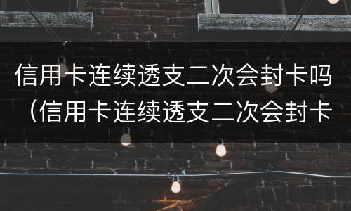 信用卡连续透支二次会封卡吗（信用卡连续透支二次会封卡吗怎么解封）