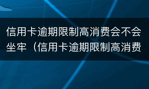 信用卡逾期限制高消费会不会坐牢（信用卡逾期限制高消费会不会坐牢呢）