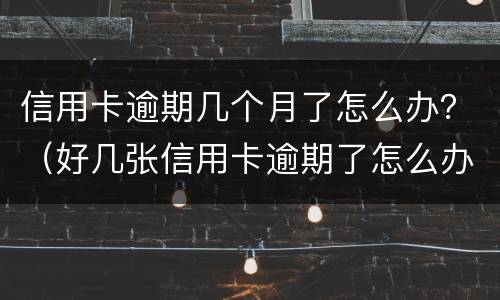 信用卡逾期几个月了怎么办？（好几张信用卡逾期了怎么办）