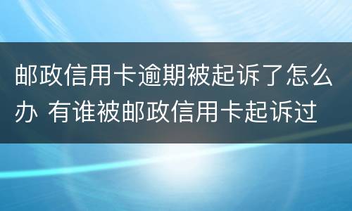邮政信用卡逾期被起诉了怎么办 有谁被邮政信用卡起诉过