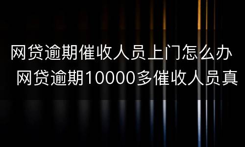 网贷逾期催收人员上门怎么办 网贷逾期10000多催收人员真的会上门怎么办