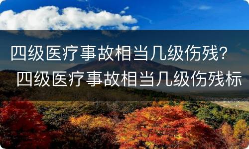 四级医疗事故相当几级伤残？ 四级医疗事故相当几级伤残标准