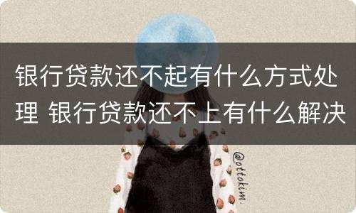 银行贷款还不起有什么方式处理 银行贷款还不上有什么解决的办法吗