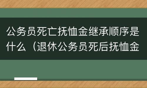 公务员死亡抚恤金继承顺序是什么（退休公务员死后抚恤金由谁继承）