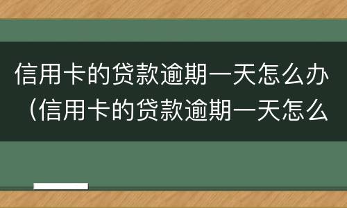 信用卡的贷款逾期一天怎么办（信用卡的贷款逾期一天怎么办啊）
