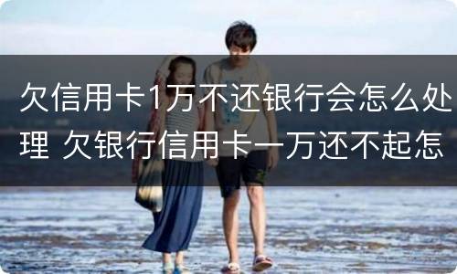 欠信用卡1万不还银行会怎么处理 欠银行信用卡一万还不起怎么办