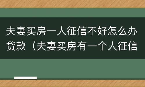 夫妻买房一人征信不好怎么办贷款（夫妻买房有一个人征信不好怎么办）