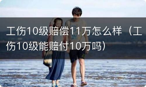 工伤10级赔偿11万怎么样（工伤10级能赔付10万吗）