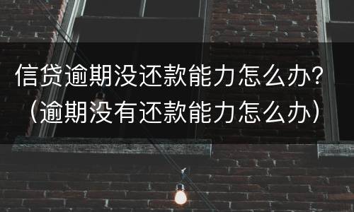 信贷逾期没还款能力怎么办？（逾期没有还款能力怎么办）