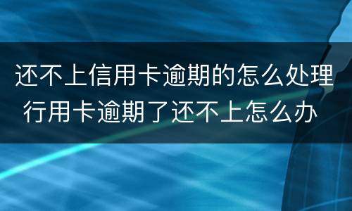 还不上信用卡逾期的怎么处理 行用卡逾期了还不上怎么办