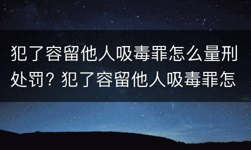 犯了容留他人吸毒罪怎么量刑处罚? 犯了容留他人吸毒罪怎么量刑处罚标准