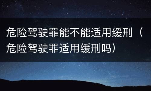 危险驾驶罪能不能适用缓刑（危险驾驶罪适用缓刑吗）