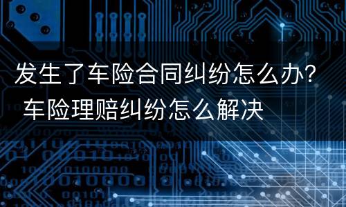 发生了车险合同纠纷怎么办？ 车险理赔纠纷怎么解决