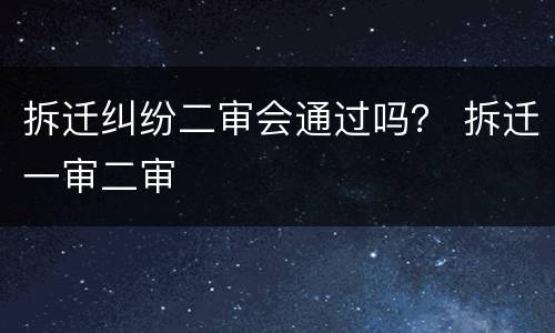 拆迁纠纷二审会通过吗？ 拆迁一审二审