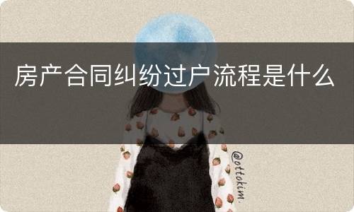 房产合同纠纷过户流程是什么