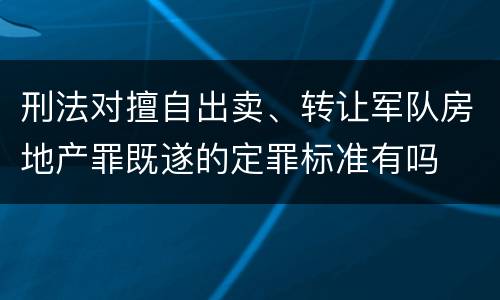 刑法对擅自出卖、转让军队房地产罪既遂的定罪标准有吗