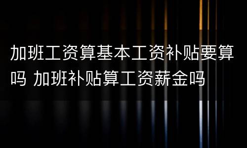加班工资算基本工资补贴要算吗 加班补贴算工资薪金吗