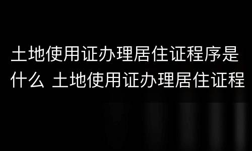 土地使用证办理居住证程序是什么 土地使用证办理居住证程序是什么
