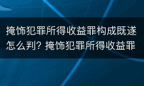 掩饰犯罪所得收益罪构成既遂怎么判? 掩饰犯罪所得收益罪构成既遂怎么判刑