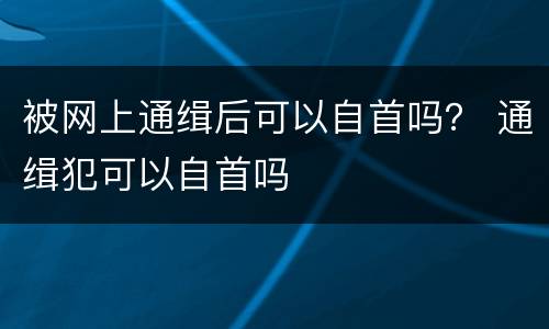 被网上通缉后可以自首吗？ 通缉犯可以自首吗