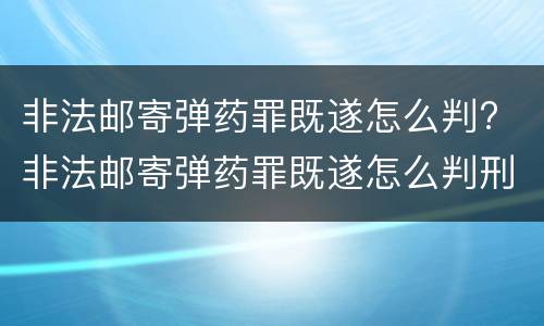 非法邮寄弹药罪既遂怎么判? 非法邮寄弹药罪既遂怎么判刑