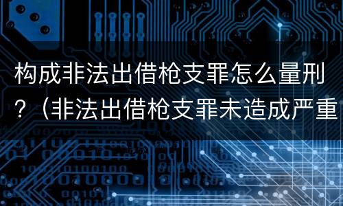 构成非法出借枪支罪怎么量刑?（非法出借枪支罪未造成严重后果）