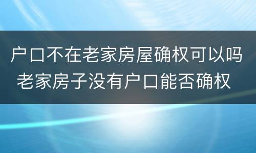 户口不在老家房屋确权可以吗 老家房子没有户口能否确权