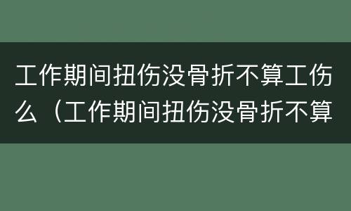 工作期间扭伤没骨折不算工伤么（工作期间扭伤没骨折不算工伤么怎么赔偿）