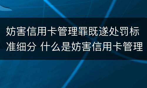 妨害信用卡管理罪既遂处罚标准细分 什么是妨害信用卡管理