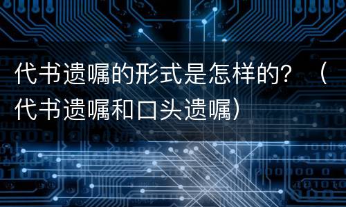 代书遗嘱的形式是怎样的？（代书遗嘱和口头遗嘱）