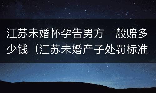 江苏未婚怀孕告男方一般赔多少钱（江苏未婚产子处罚标准）