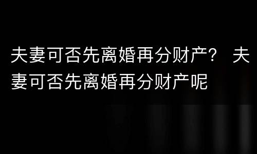 夫妻可否先离婚再分财产？ 夫妻可否先离婚再分财产呢