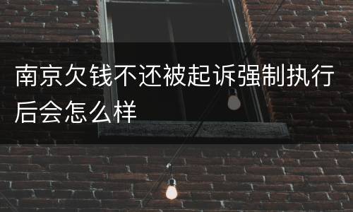 南京欠钱不还被起诉强制执行后会怎么样