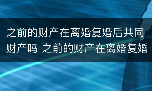 之前的财产在离婚复婚后共同财产吗 之前的财产在离婚复婚后共同财产吗怎么算