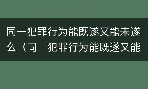 同一犯罪行为能既遂又能未遂么（同一犯罪行为能既遂又能未遂么）