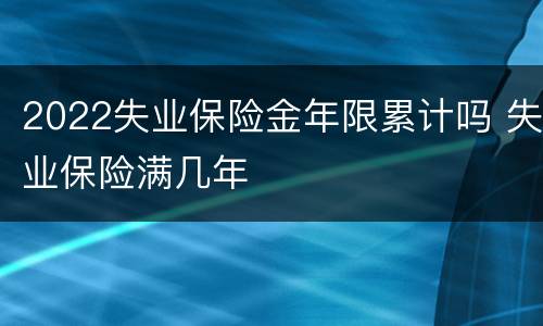 2022失业保险金年限累计吗 失业保险满几年