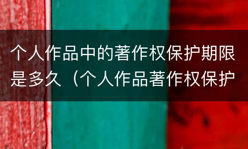 个人作品中的著作权保护期限是多久（个人作品著作权保护期限为多少年）