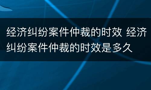 经济纠纷案件仲裁的时效 经济纠纷案件仲裁的时效是多久